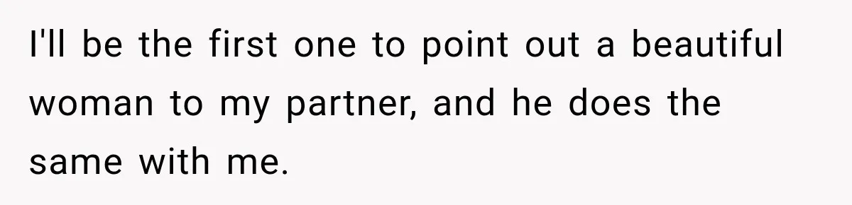 I'll be the first one to point out a beautiful woman to my partner, and he does the same with me.