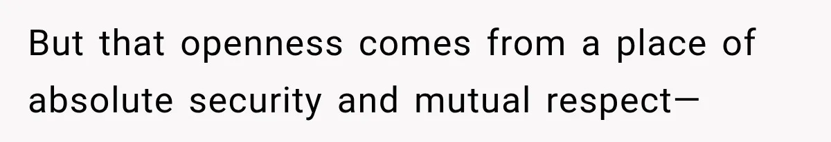 But that openness comes from a place of absolute security and mutual respect—
