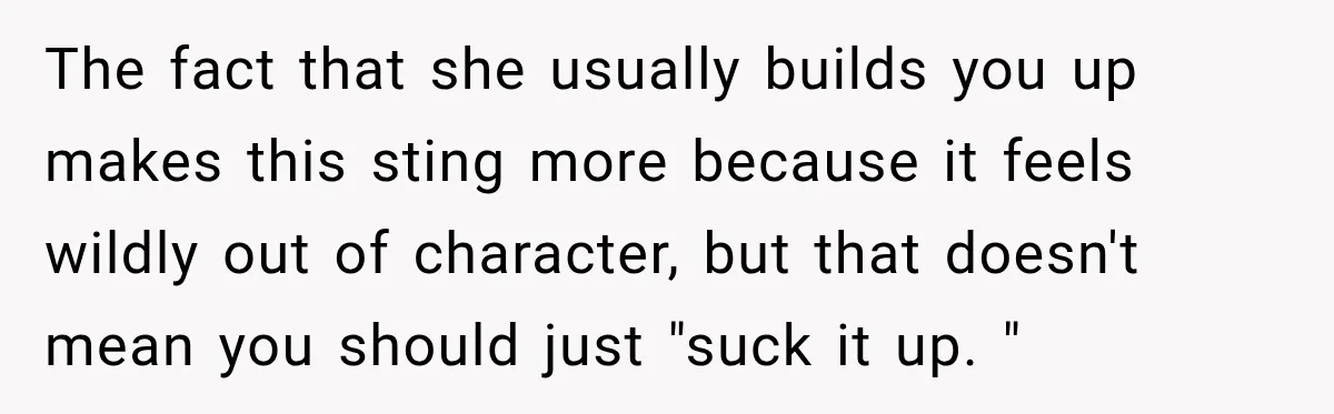 The fact that she usually builds you up makes this sting more because it feels wildly out of character, but that doesn't mean you should just "suck it up. "