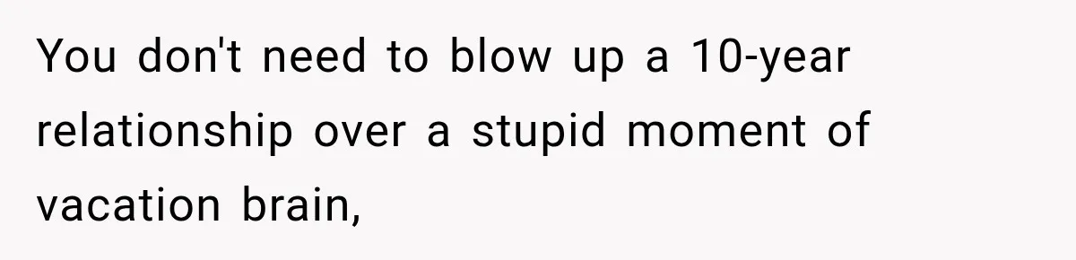 You don't need to blow up a 10-year relationship over a stupid moment of vacation brain,