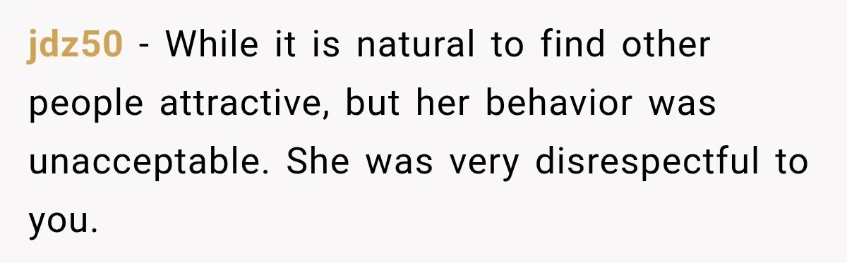 jdz50 − While it is natural to find other people attractive, but her behavior was unacceptable. She was very disrespectful to you.