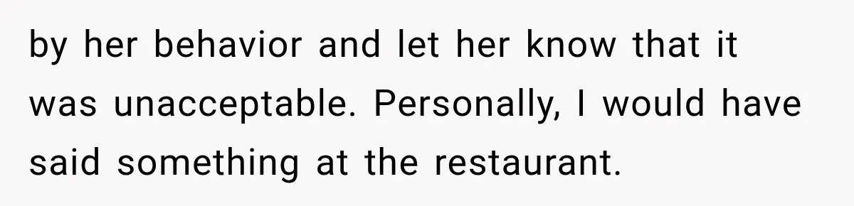 by her behavior and let her know that it was unacceptable. Personally, I would have said something at the restaurant.