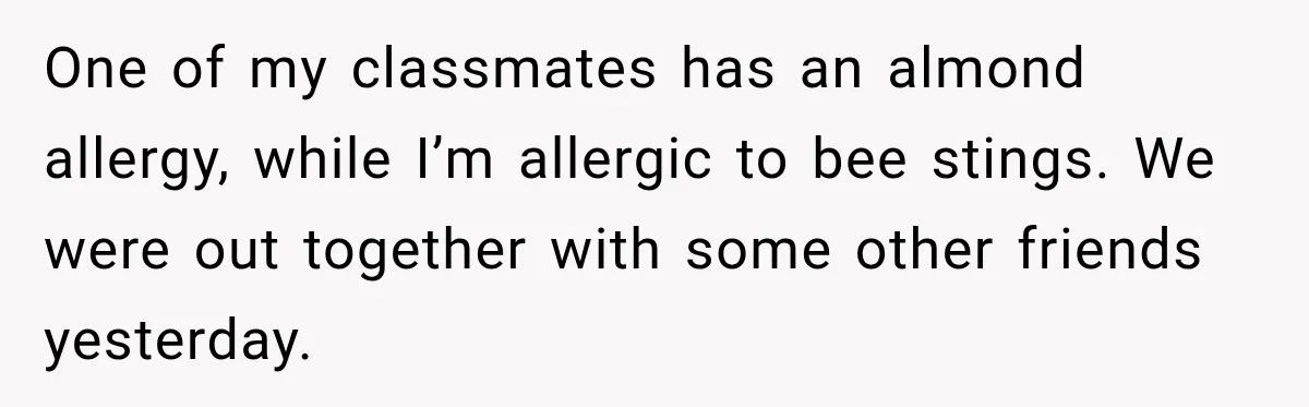 One of my classmates has an almond allergy, while I’m allergic to bee stings. We were out together with some other friends yesterday.