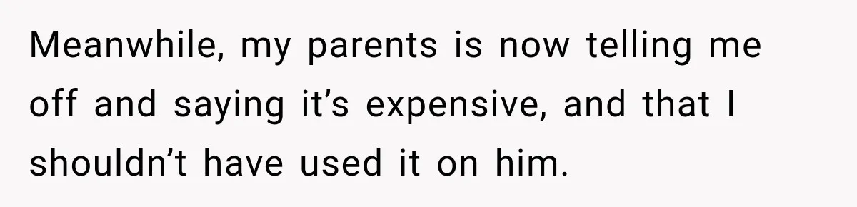 Meanwhile, my parents is now telling me off and saying it’s expensive, and that I shouldn’t have used it on him.