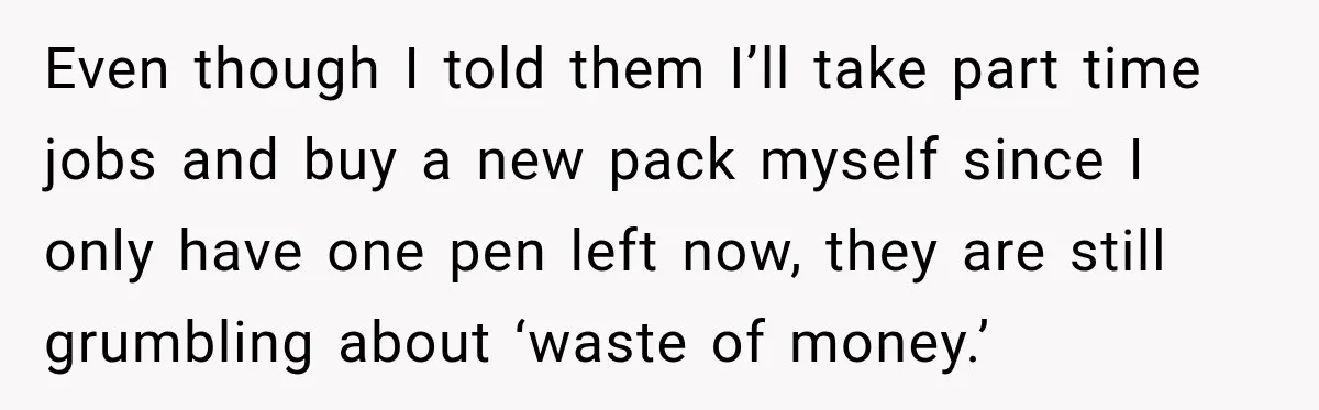 Even though I told them I’ll take part time jobs and buy a new pack myself since I only have one pen left now, they are still grumbling about ‘waste...