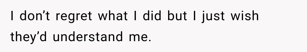 I don’t regret what I did but I just wish they’d understand me.