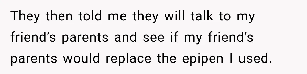 They then told me they will talk to my friend’s parents and see if my friend’s parents would replace the epipen I used.