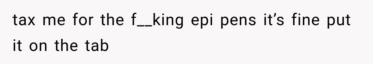 tax me for the f__king epi pens it’s fine put it on the tab