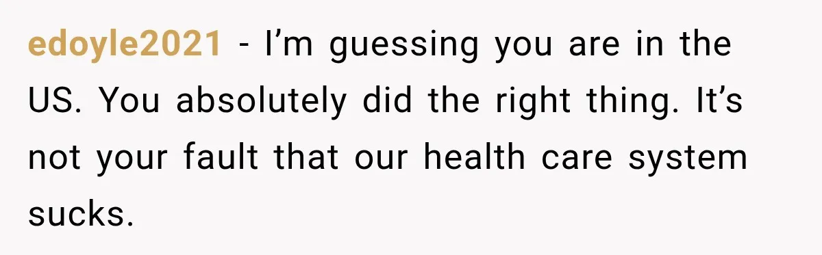 edoyle2021 − I’m guessing you are in the US. You absolutely did the right thing. It’s not your fault that our health care system sucks.