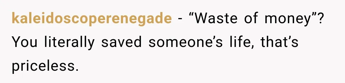 kaleidoscoperenegade − “Waste of money”? You literally saved someone’s life, that’s priceless.