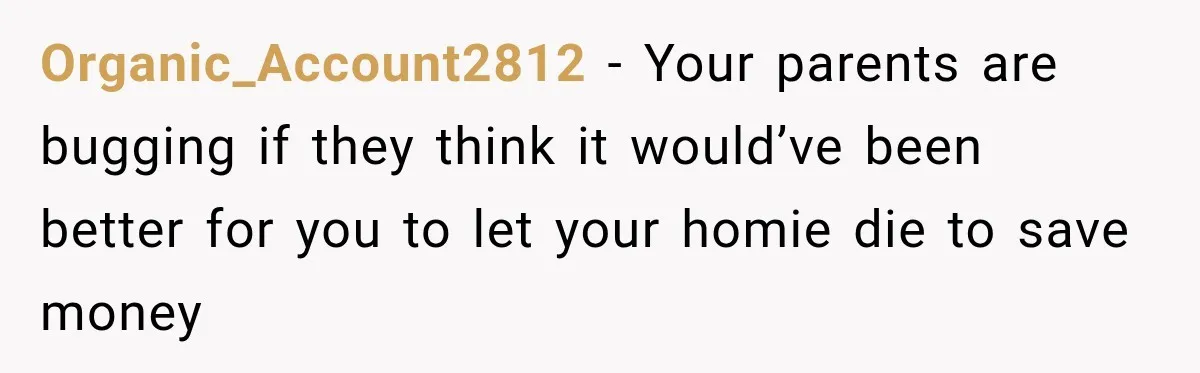 Organic_Account2812 − Your parents are bugging if they think it would’ve been better for you to let your homie die to save money