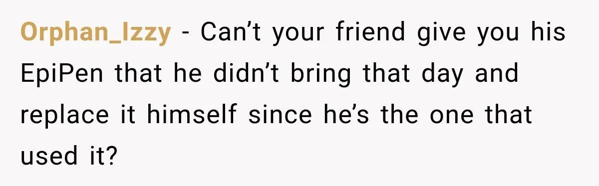 Orphan_Izzy − Can’t your friend give you his EpiPen that he didn’t bring that day and replace it himself since he’s the one that used it?
