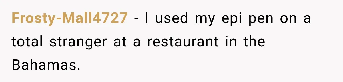 Frosty-Mall4727 − I used my epi pen on a total stranger at a restaurant in the Bahamas.