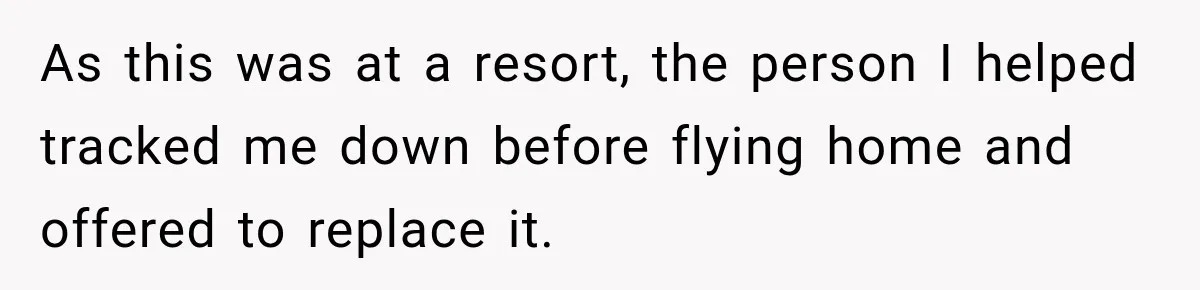 As this was at a resort, the person I helped tracked me down before flying home and offered to replace it.