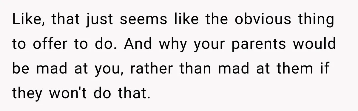 Like, that just seems like the obvious thing to offer to do. And why your parents would be mad at you, rather than mad at them if they won't do...