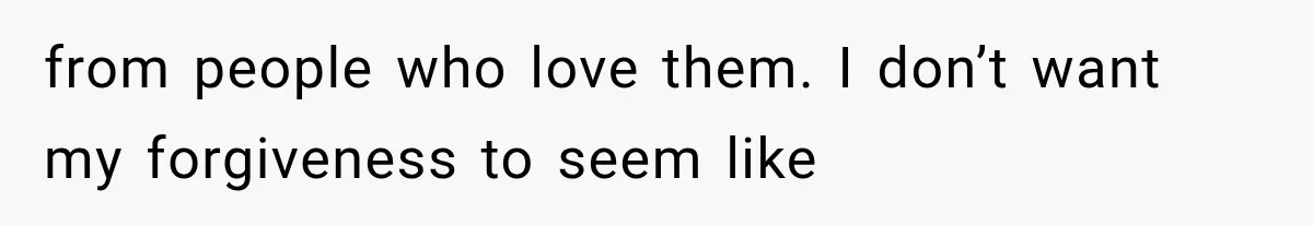 from people who love them. I don’t want my forgiveness to seem like