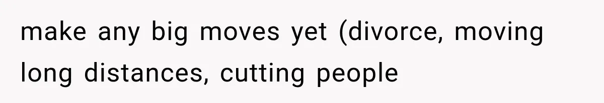 make any big moves yet (divorce, moving long distances, cutting people