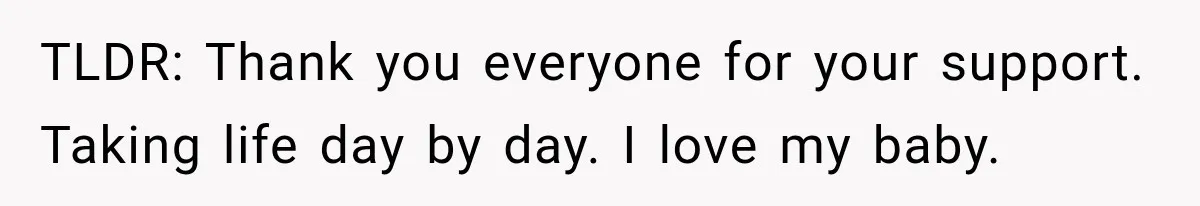 TLDR: Thank you everyone for your support. Taking life day by day. I love my baby.