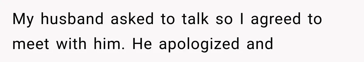 My husband asked to talk so I agreed to meet with him. He apologized and