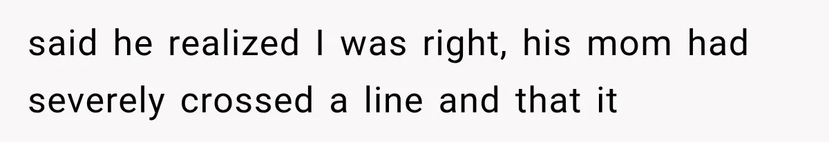 said he realized I was right, his mom had severely crossed a line and that it