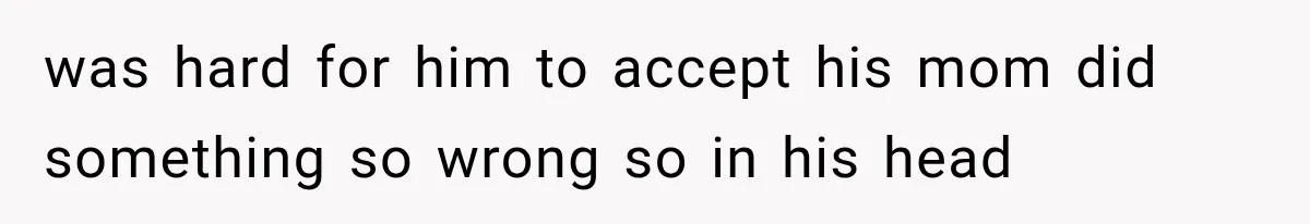 was hard for him to accept his mom did something so wrong so in his head