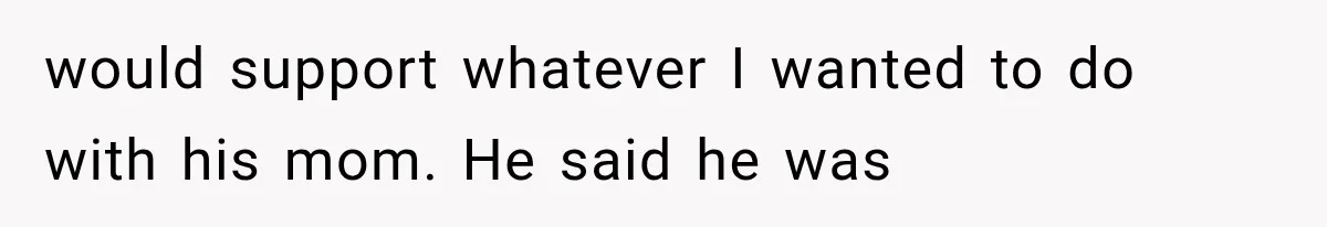 would support whatever I wanted to do with his mom. He said he was