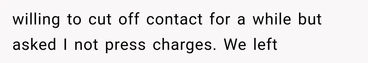 willing to cut off contact for a while but asked I not press charges. We left