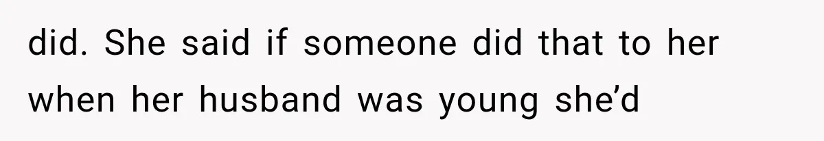 did. She said if someone did that to her when her husband was young she’d