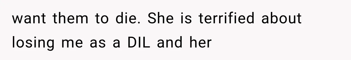 want them to die. She is terrified about losing me as a DIL and her
