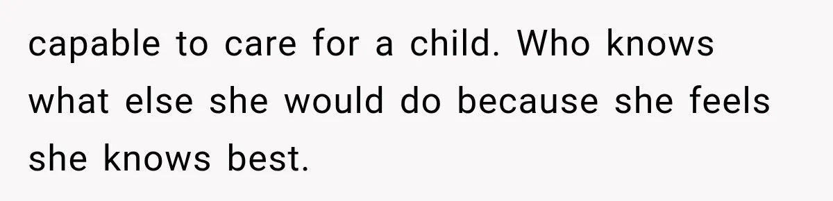 capable to care for a child. Who knows what else she would do because she feels she knows best.