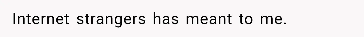 Internet strangers has meant to me.