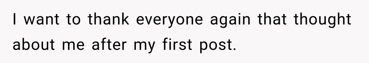 I want to thank everyone again that thought about me after my first post.