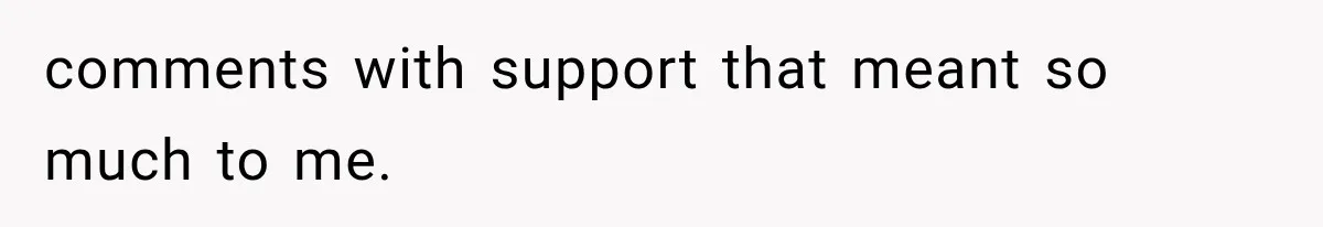 comments with support that meant so much to me.