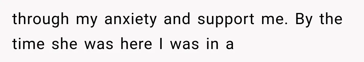 through my anxiety and support me. By the time she was here I was in a