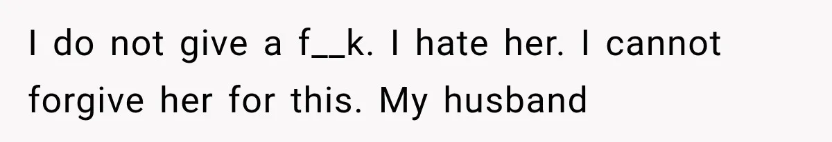 I do not give a f__k. I hate her. I cannot forgive her for this. My husband