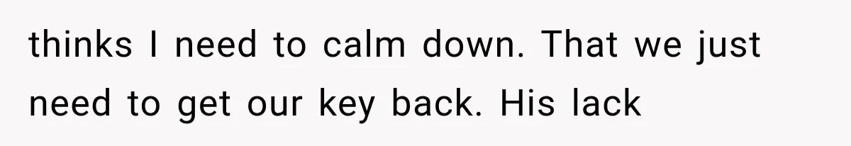 thinks I need to calm down. That we just need to get our key back. His lack