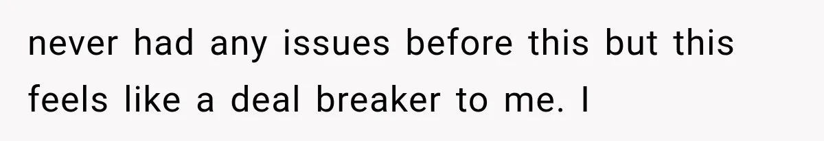 never had any issues before this but this feels like a deal breaker to me. I