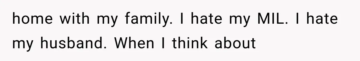 home with my family. I hate my MIL. I hate my husband. When I think about