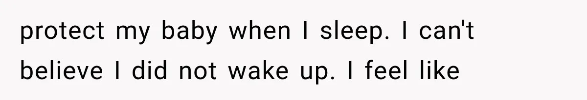 protect my baby when I sleep. I can't believe I did not wake up. I feel like