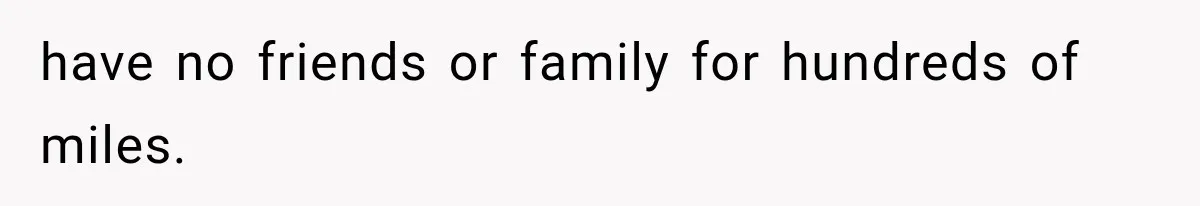 have no friends or family for hundreds of miles.