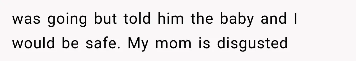 was going but told him the baby and I would be safe. My mom is disgusted
