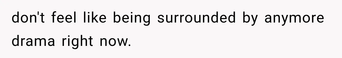 don't feel like being surrounded by anymore drama right now.
