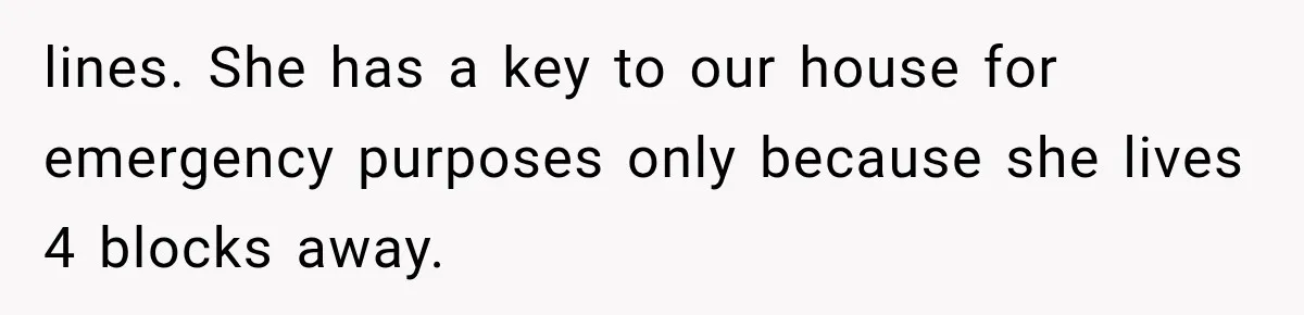lines. She has a key to our house for emergency purposes only because she lives 4 blocks away.