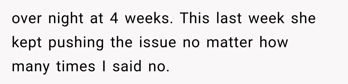 over night at 4 weeks. This last week she kept pushing the issue no matter how many times I said no.
