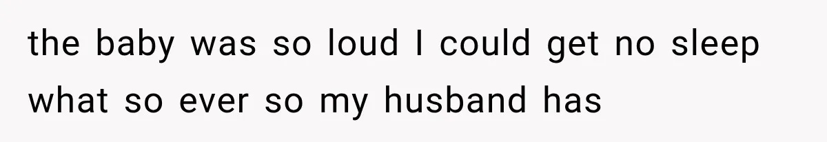 the baby was so loud I could get no sleep what so ever so my husband has