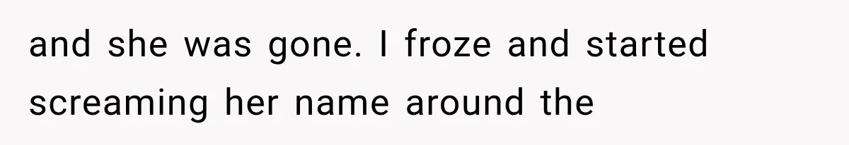 and she was gone. I froze and started screaming her name around the