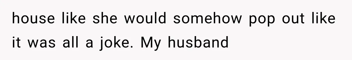 house like she would somehow pop out like it was all a joke. My husband
