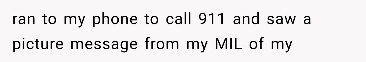ran to my phone to call 911 and saw a picture message from my MIL of my