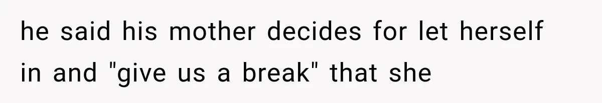 he said his mother decides for let herself in and "give us a break" that she