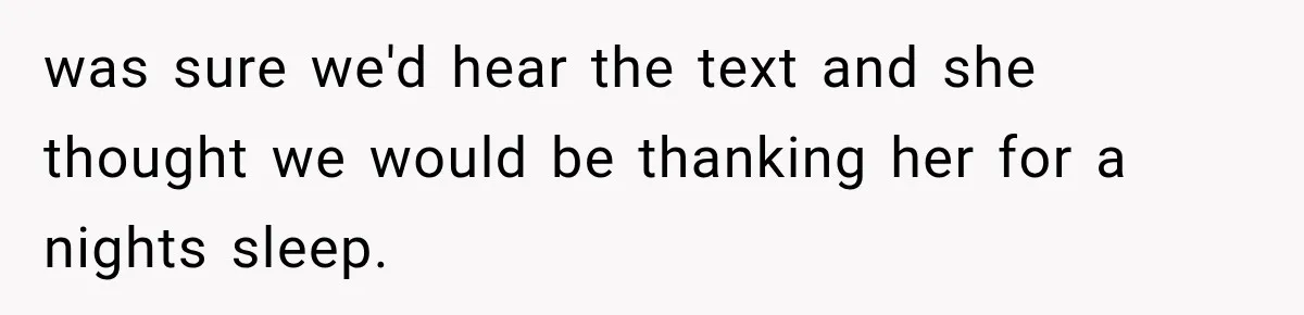 was sure we'd hear the text and she thought we would be thanking her for a nights sleep.